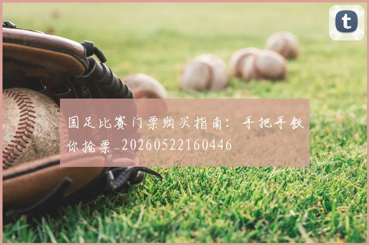 国足比赛门票购买指南:手把手教你抢票_20260522160446
