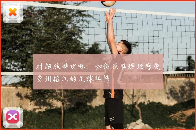 村超旅游攻略：如何亲临现场感受贵州榕江的足球热情