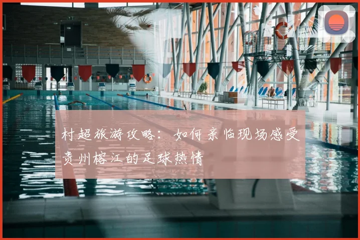 村超旅游攻略：如何亲临现场感受贵州榕江的足球热情