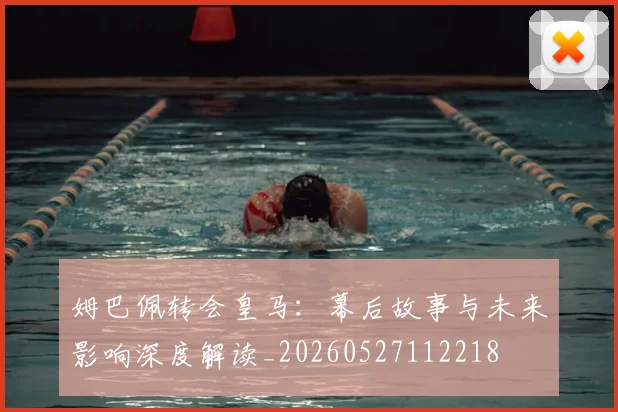 姆巴佩转会皇马:幕后故事与未来影响深度解读_20260527112218