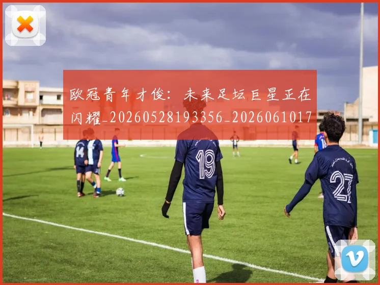 欧冠青年才俊:未来足坛巨星正在闪耀_20260528193356_20260610170009