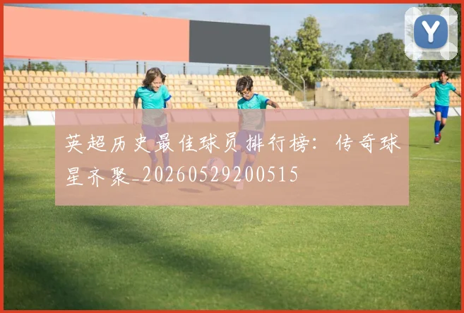 英超历史最佳球员排行榜:传奇球星齐聚_20260529200515