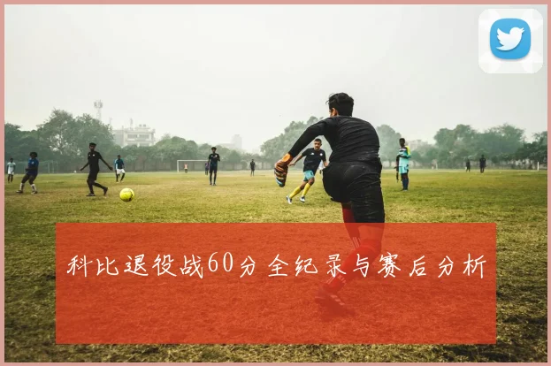 科比退役战60分全纪录与赛后分析
