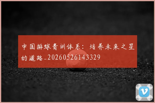 中国排球青训体系：培养未来之星的道路_20260526143329