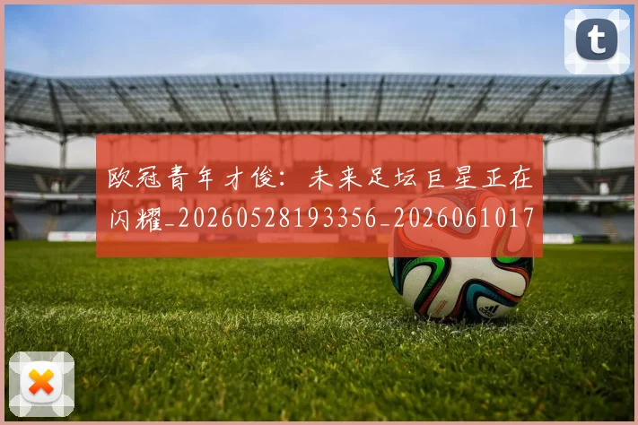 欧冠青年才俊:未来足坛巨星正在闪耀_20260528193356_20260610170009