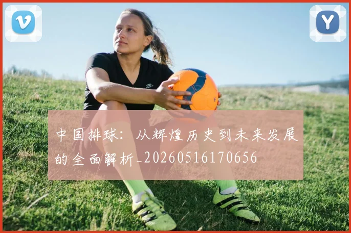 中国排球：从辉煌历史到未来发展的全面解析_20260516170656