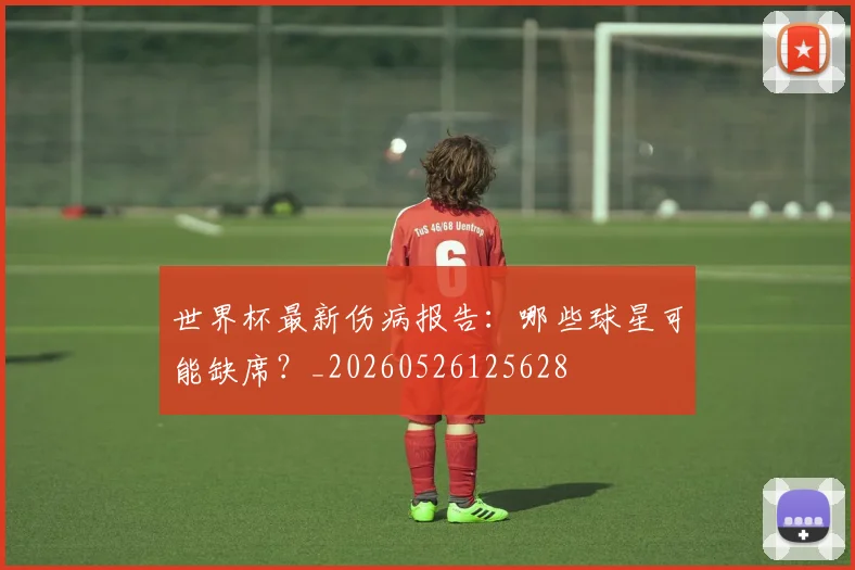世界杯最新伤病报告:哪些球星可能缺席?_20260526125628