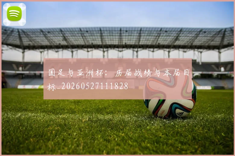 国足与亚洲杯：历届战绩与本届目标_20260527111828