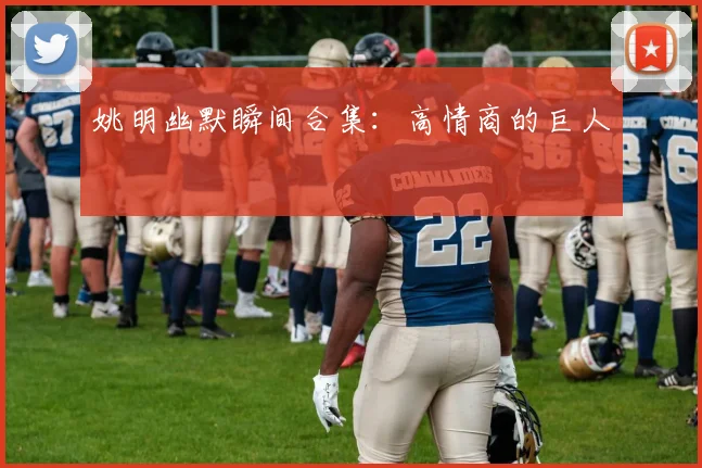 姚明幽默瞬间合集：高情商的巨人