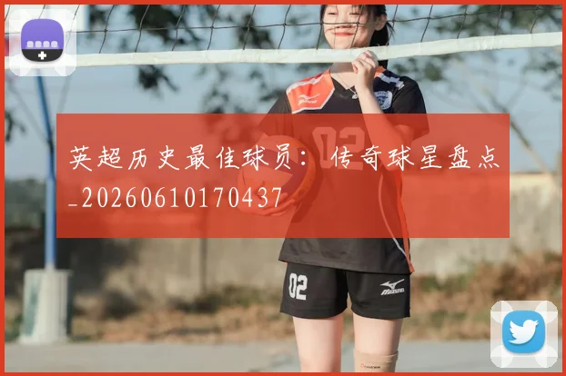 英超历史最佳球员:传奇球星盘点_20260610170437