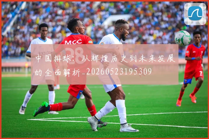 中国排球：从辉煌历史到未来发展的全面解析_20260523195309