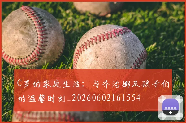 C罗的家庭生活：与乔治娜及孩子们的温馨时刻_20260602161554