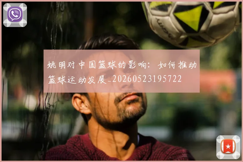 姚明对中国篮球的影响：如何推动篮球运动发展_20260523195722