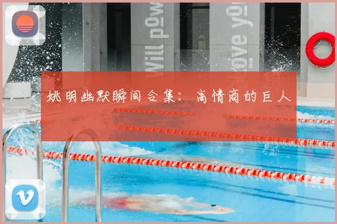 姚明幽默瞬间合集：高情商的巨人