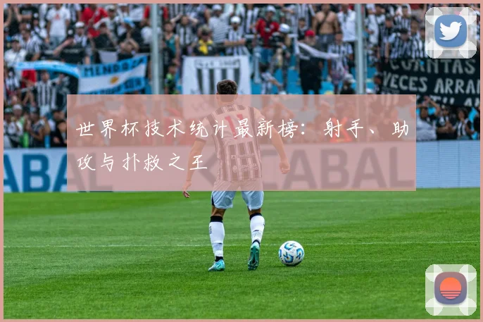 世界杯技术统计最新榜：射手、助攻与扑救之王
