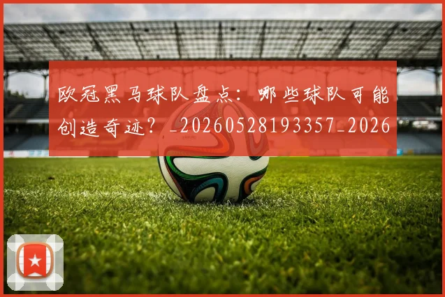欧冠黑马球队盘点:哪些球队可能创造奇迹?_20260528193357_20260610170011