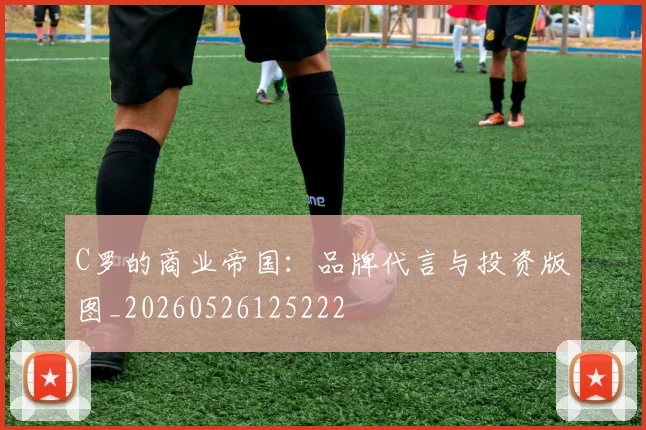 C罗的商业帝国:品牌代言与投资版图_20260526125222