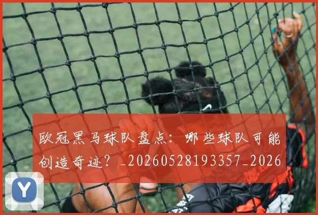 欧冠黑马球队盘点:哪些球队可能创造奇迹?_20260528193357_20260610170011