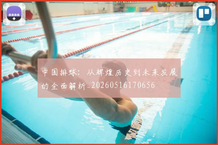 中国排球:从辉煌历史到未来发展的全面解析_20260516170656