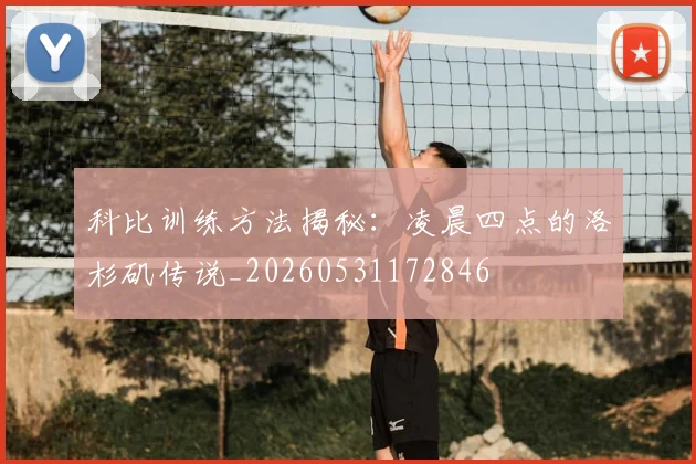 科比训练方法揭秘：凌晨四点的洛杉矶传说_20260531172846